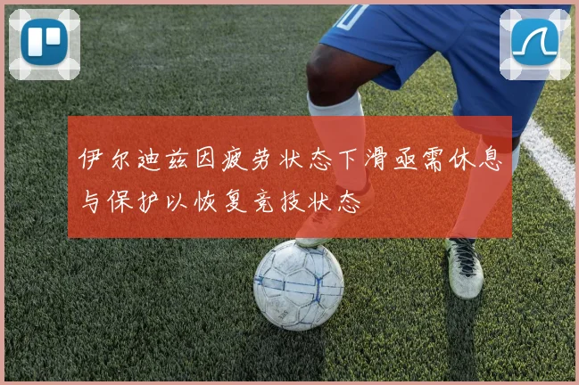 伊尔迪兹因疲劳状态下滑亟需休息与保护以恢复竞技状态