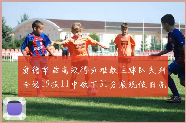 爱德华兹高效得分难救主球队失利全场19投11中砍下31分表现依旧亮眼