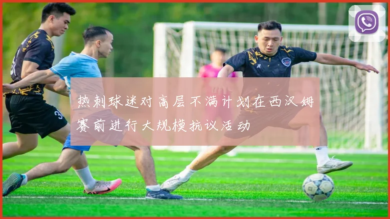 热刺球迷对高层不满计划在西汉姆赛前进行大规模抗议活动