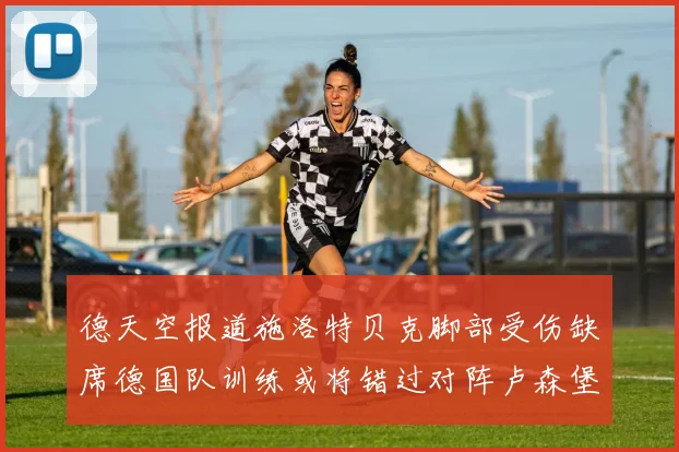 德天空报道施洛特贝克脚部受伤缺席德国队训练或将错过对阵卢森堡比赛