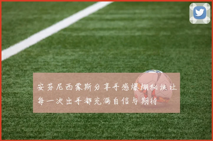 安芬尼西蒙斯分享手感爆棚秘诀让每一次出手都充满自信与期待