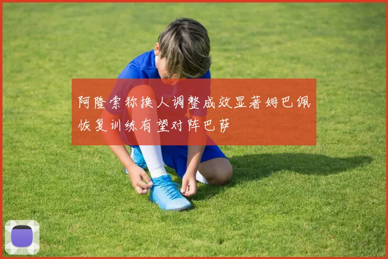 阿隆索称换人调整成效显著姆巴佩恢复训练有望对阵巴萨
