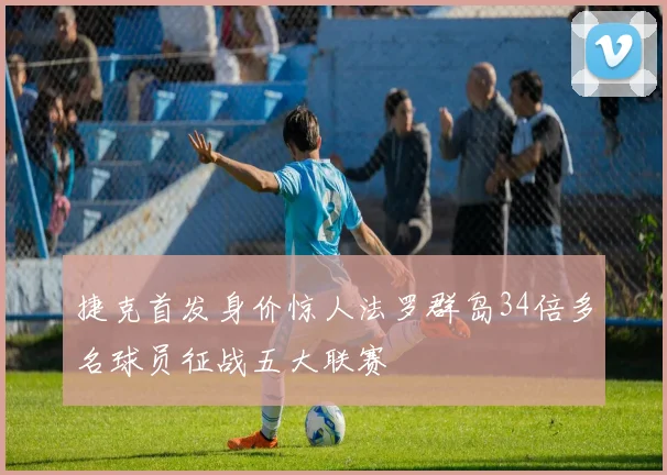 捷克首发身价惊人法罗群岛34倍多名球员征战五大联赛
