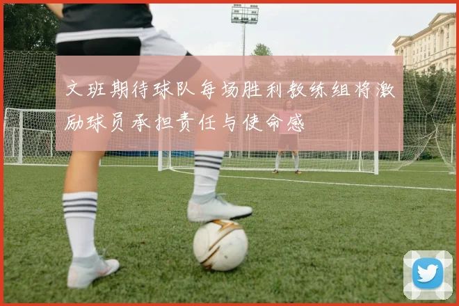 文班期待球队每场胜利教练组将激励球员承担责任与使命感