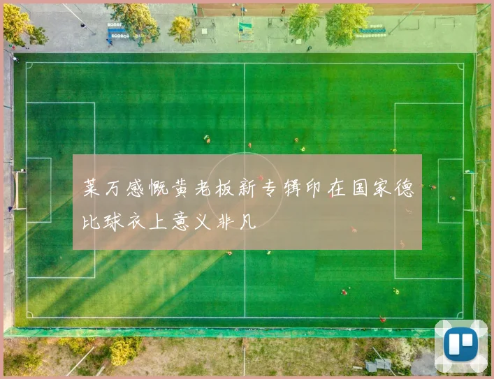 莱万感慨黄老板新专辑印在国家德比球衣上意义非凡