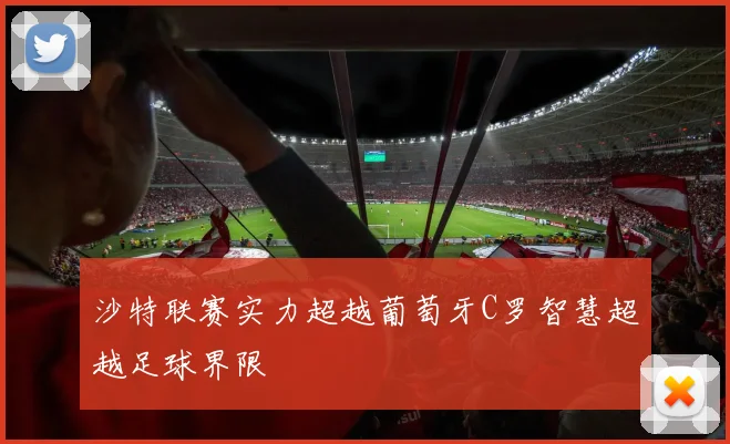 沙特联赛实力超越葡萄牙C罗智慧超越足球界限