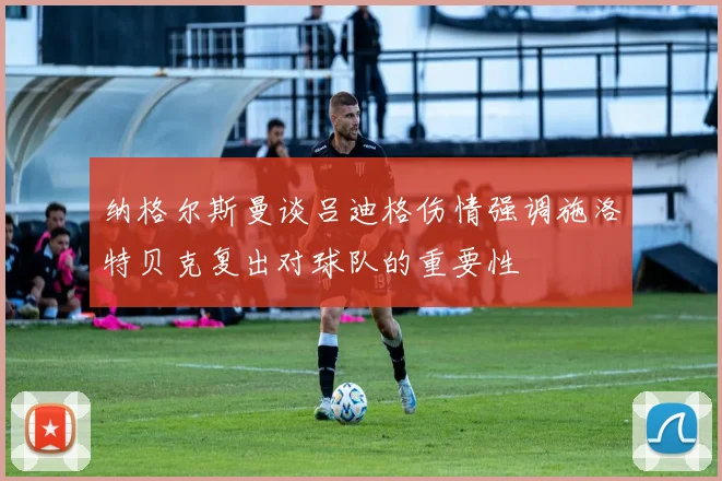 纳格尔斯曼谈吕迪格伤情强调施洛特贝克复出对球队的重要性
