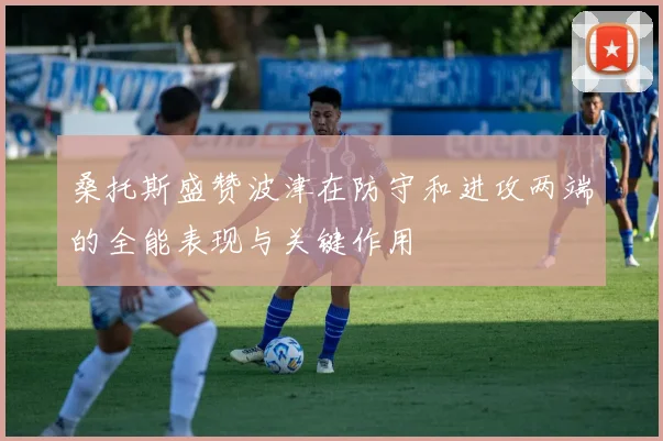 桑托斯盛赞波津在防守和进攻两端的全能表现与关键作用