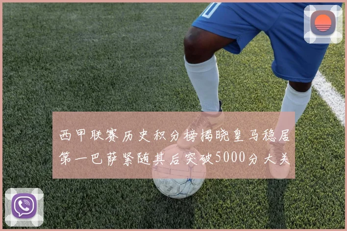 西甲联赛历史积分榜揭晓皇马稳居第一巴萨紧随其后突破5000分大关