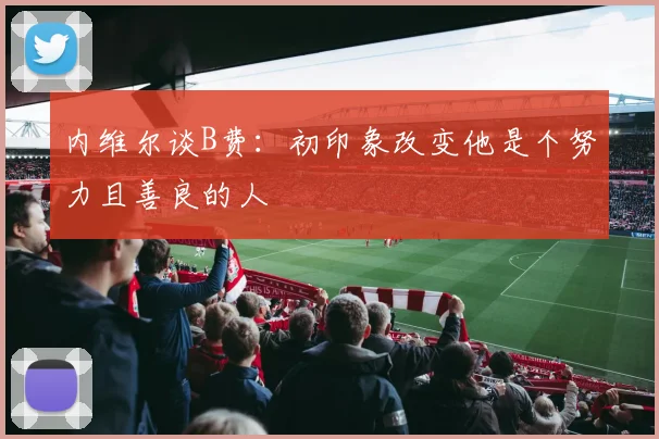 内维尔谈B费：初印象改变他是个努力且善良的人
