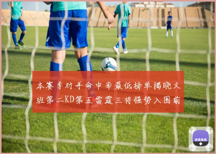 本赛季对手命中率最低榜单揭晓文班第二KD第五雷霆三将强势入围前十