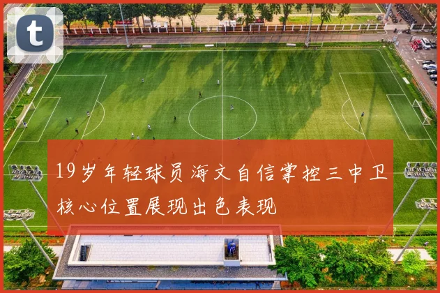 19岁年轻球员海文自信掌控三中卫核心位置展现出色表现