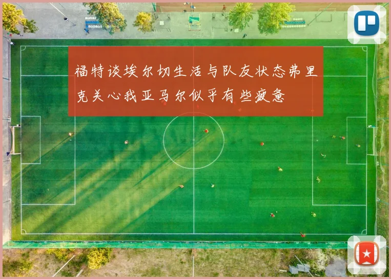 福特谈埃尔切生活与队友状态弗里克关心我亚马尔似乎有些疲惫
