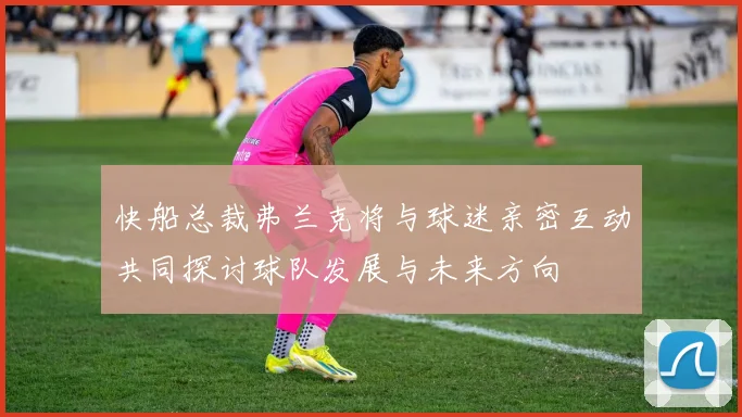 快船总裁弗兰克将与球迷亲密互动共同探讨球队发展与未来方向