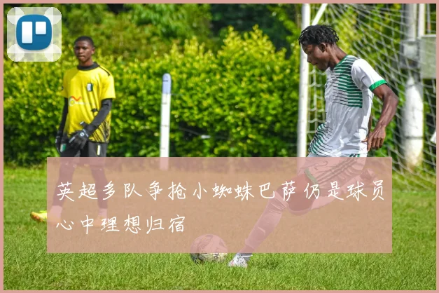 英超多队争抢小蜘蛛巴萨仍是球员心中理想归宿