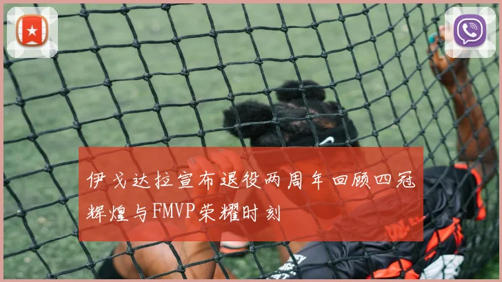 伊戈达拉宣布退役两周年回顾四冠辉煌与FMVP荣耀时刻