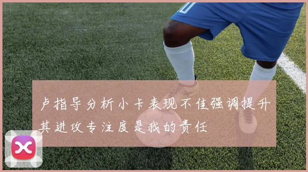 卢指导分析小卡表现不佳强调提升其进攻专注度是我的责任