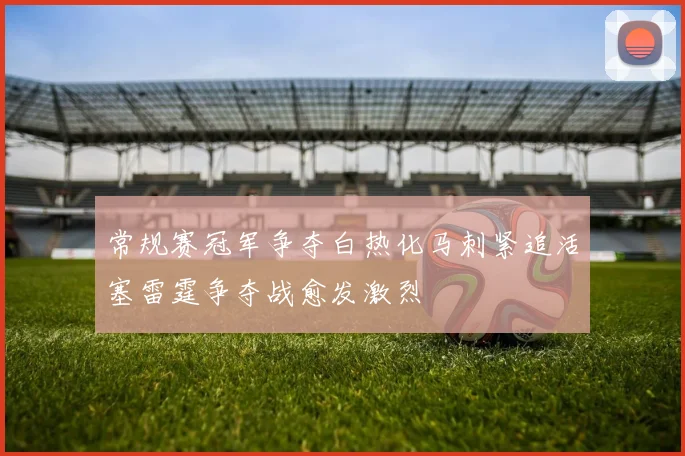 常规赛冠军争夺白热化马刺紧追活塞雷霆争夺战愈发激烈