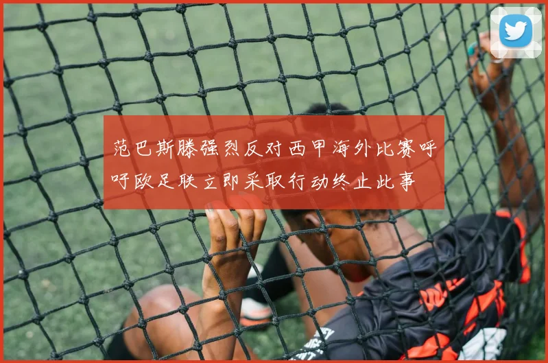 范巴斯滕强烈反对西甲海外比赛呼吁欧足联立即采取行动终止此事