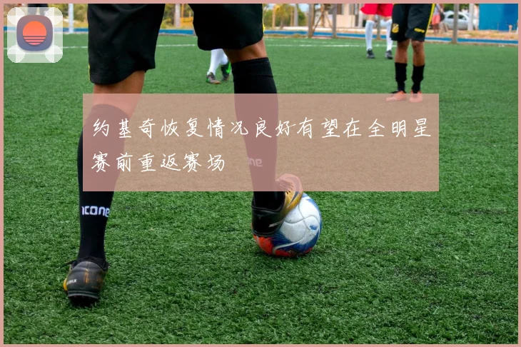约基奇恢复情况良好有望在全明星赛前重返赛场