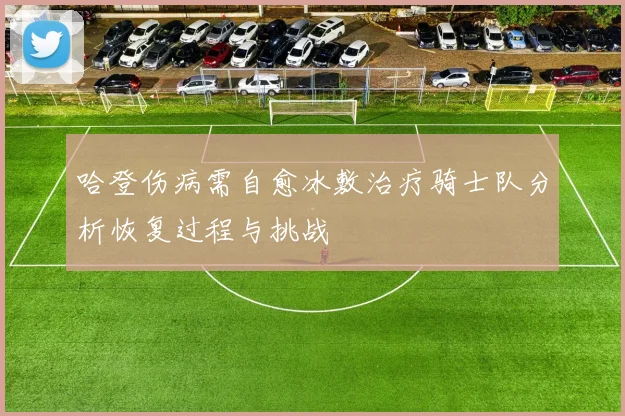 哈登伤病需自愈冰敷治疗骑士队分析恢复过程与挑战