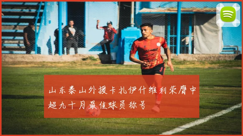 山东泰山外援卡扎伊什维利荣膺中超九十月最佳球员称号