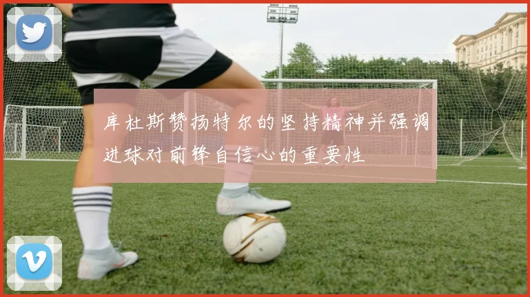 库杜斯赞扬特尔的坚持精神并强调进球对前锋自信心的重要性