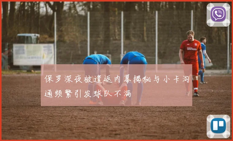 保罗深夜被遣返内幕揭秘与小卡沟通频繁引发球队不满