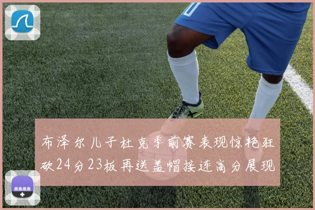 布泽尔儿子杜克季前赛表现惊艳狂砍24分23板再送盖帽接连高分展现潜力