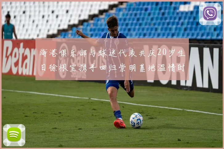 海港俱乐部与球迷代表共庆20岁生日徐根宝携手回归崇明基地温情时刻