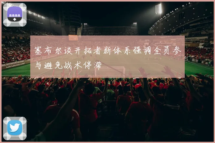 塞布尔谈开拓者新体系强调全员参与避免战术停滞