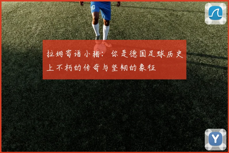拉姆寄语小猪：你是德国足球历史上不朽的传奇与坚韧的象征