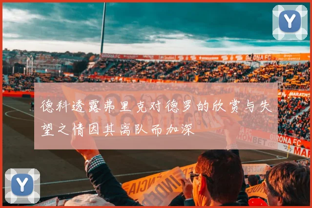 德科透露弗里克对德罗的欣赏与失望之情因其离队而加深