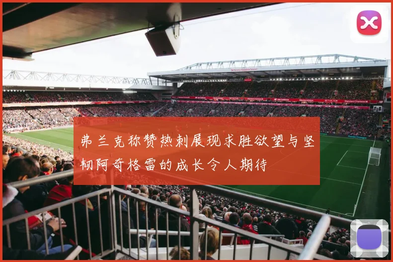 弗兰克称赞热刺展现求胜欲望与坚韧阿奇格雷的成长令人期待