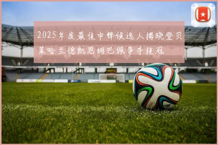 2025年度最佳中锋候选人揭晓登贝莱哈兰德凯恩姆巴佩争夺桂冠