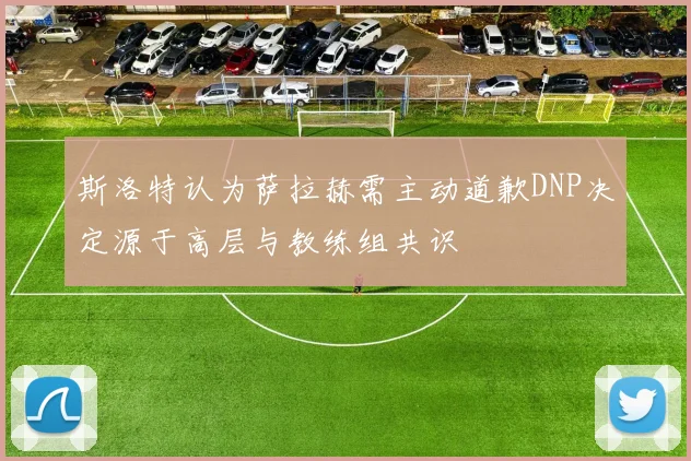 斯洛特认为萨拉赫需主动道歉DNP决定源于高层与教练组共识