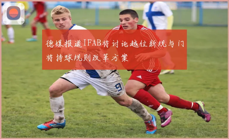 德媒报道IFAB将讨论越位新规与门将持球规则改革方案